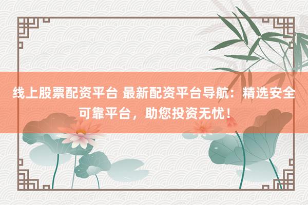 线上股票配资平台 最新配资平台导航：精选安全可靠平台，助您投资无忧！