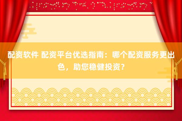 配资软件 配资平台优选指南：哪个配资服务更出色，助您稳健投资？
