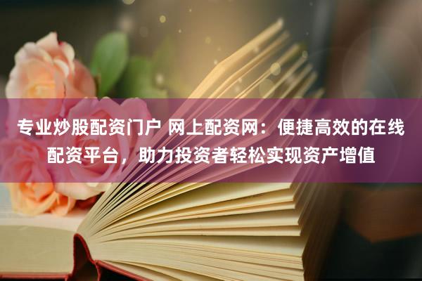 专业炒股配资门户 网上配资网：便捷高效的在线配资平台，助力投资者轻松实现资产增值