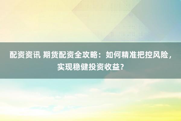 配资资讯 期货配资全攻略：如何精准把控风险，实现稳健投资收益？