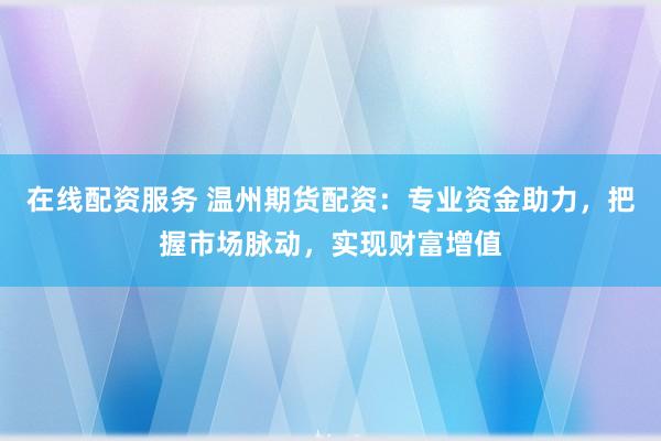 在线配资服务 温州期货配资：专业资金助力，把握市场脉动，实现财富增值