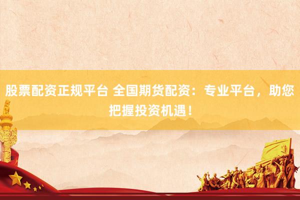 股票配资正规平台 全国期货配资：专业平台，助您把握投资机遇！