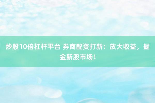 炒股10倍杠杆平台 券商配资打新：放大收益，掘金新股市场！