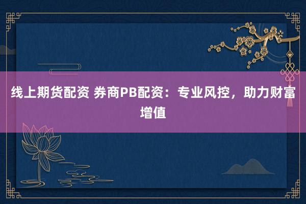 线上期货配资 券商PB配资：专业风控，助力财富增值