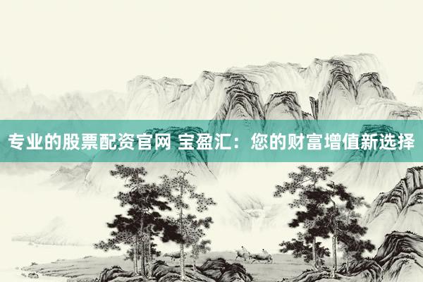 专业的股票配资官网 宝盈汇：您的财富增值新选择