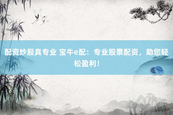配资炒股真专业 宝牛e配：专业股票配资，助您轻松盈利！