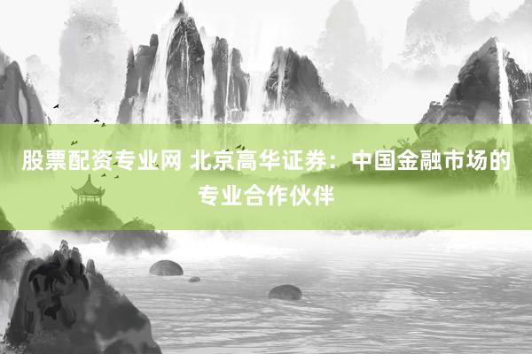 股票配资专业网 北京高华证券：中国金融市场的专业合作伙伴