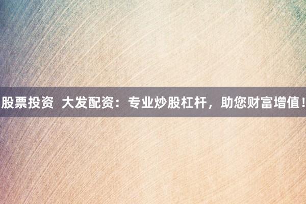 股票投资  大发配资：专业炒股杠杆，助您财富增值！