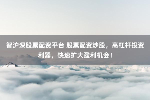 智沪深股票配资平台 股票配资炒股，高杠杆投资利器，快速扩大盈利机会！