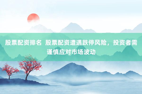 股票配资排名  股票配资遭遇跌停风险，投资者需谨慎应对市场波动
