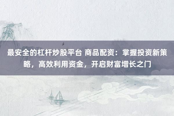 最安全的杠杆炒股平台 商品配资：掌握投资新策略，高效利用资金，开启财富增长之门
