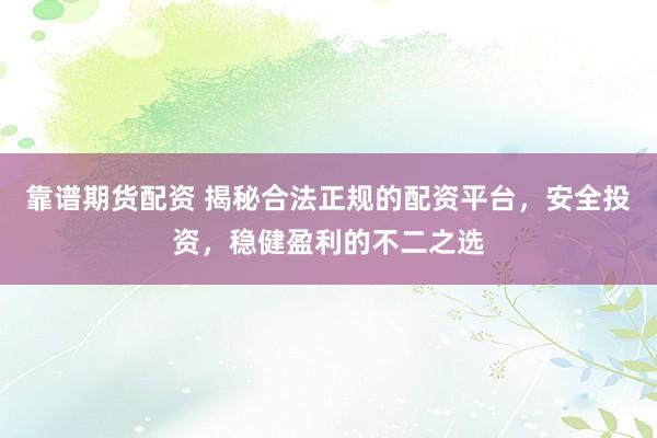 靠谱期货配资 揭秘合法正规的配资平台，安全投资，稳健盈利的不二之选
