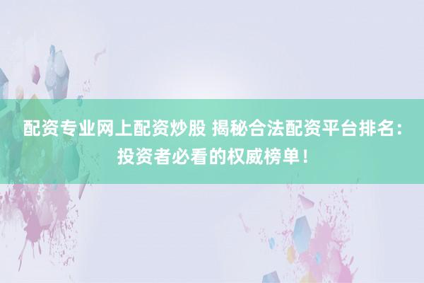 配资专业网上配资炒股 揭秘合法配资平台排名：投资者必看的权威榜单！