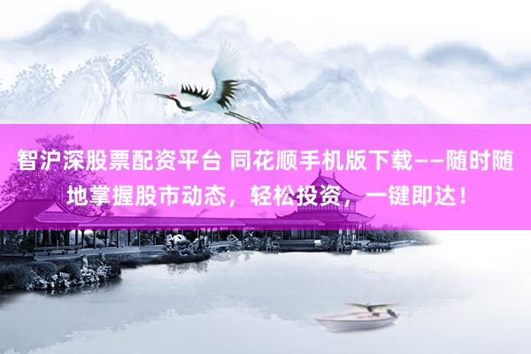 智沪深股票配资平台 同花顺手机版下载——随时随地掌握股市动态，轻松投资，一键即达！
