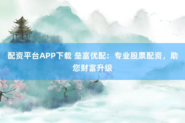 配资平台APP下载 垒富优配：专业股票配资，助您财富升级