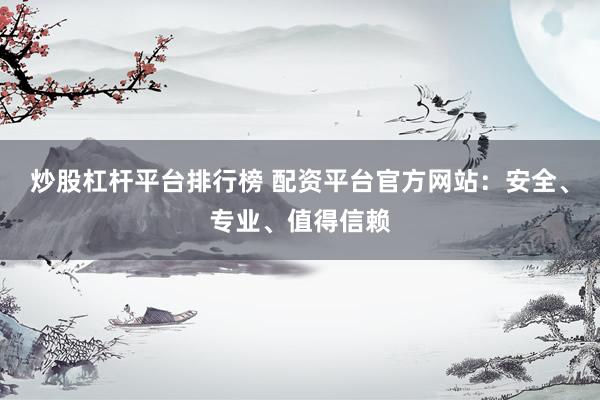 炒股杠杆平台排行榜 配资平台官方网站：安全、专业、值得信赖