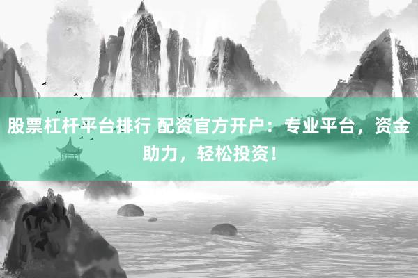 股票杠杆平台排行 配资官方开户：专业平台，资金助力，轻松投资！
