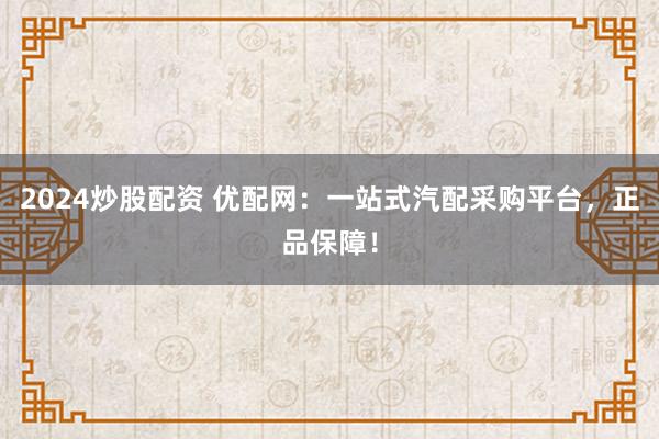 2024炒股配资 优配网：一站式汽配采购平台，正品保障！