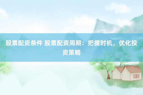 股票配资条件 股票配资周期：把握时机，优化投资策略