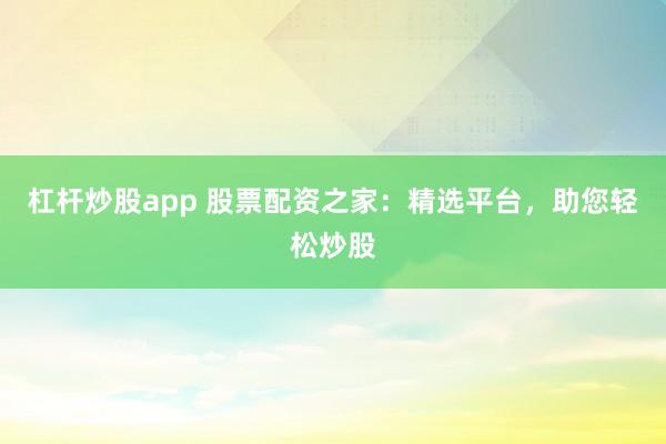 杠杆炒股app 股票配资之家：精选平台，助您轻松炒股