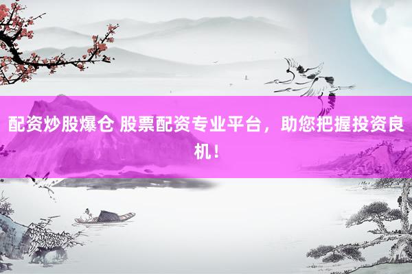 配资炒股爆仓 股票配资专业平台，助您把握投资良机！