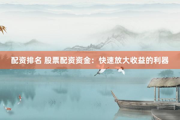 配资排名 股票配资资金：快速放大收益的利器