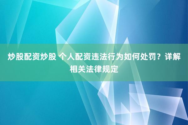 炒股配资炒股 个人配资违法行为如何处罚？详解相关法律规定