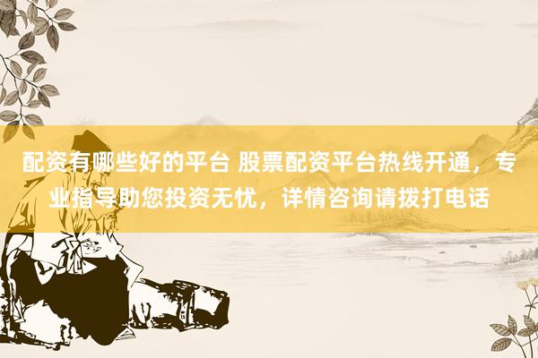 配资有哪些好的平台 股票配资平台热线开通，专业指导助您投资无忧，详情咨询请拨打电话