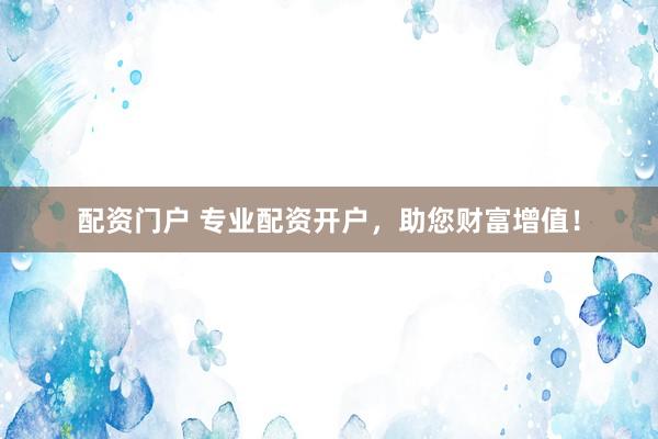 配资门户 专业配资开户，助您财富增值！
