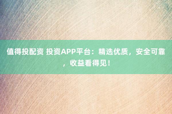 值得投配资 投资APP平台：精选优质，安全可靠，收益看得见！
