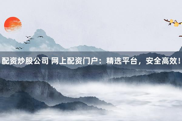 配资炒股公司 网上配资门户：精选平台，安全高效！