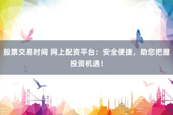 股票交易时间 网上配资平台：安全便捷，助您把握投资机遇！