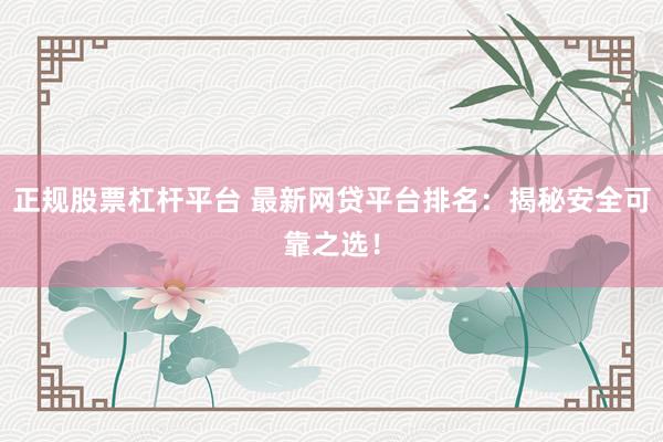 正规股票杠杆平台 最新网贷平台排名：揭秘安全可靠之选！