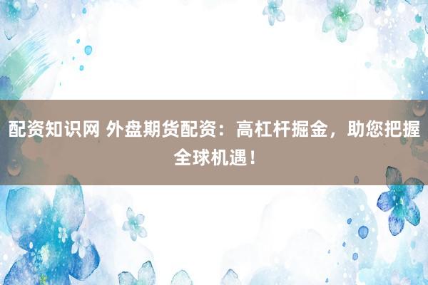 配资知识网 外盘期货配资：高杠杆掘金，助您把握全球机遇！