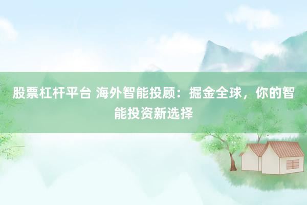 股票杠杆平台 海外智能投顾：掘金全球，你的智能投资新选择