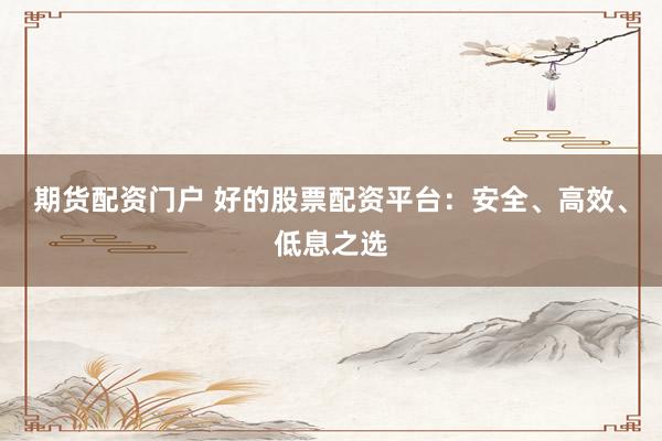 期货配资门户 好的股票配资平台：安全、高效、低息之选