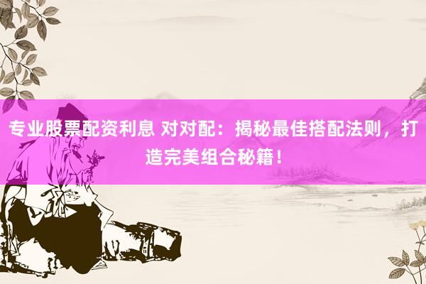 专业股票配资利息 对对配：揭秘最佳搭配法则，打造完美组合秘籍！