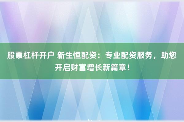 股票杠杆开户 新生恒配资：专业配资服务，助您开启财富增长新篇章！