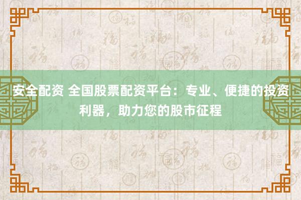 安全配资 全国股票配资平台：专业、便捷的投资利器，助力您的股市征程