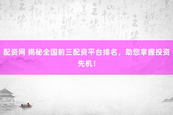 配资网 揭秘全国前三配资平台排名，助您掌握投资先机！