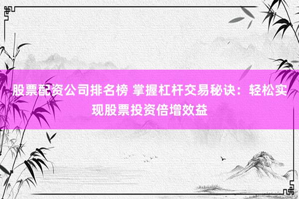 股票配资公司排名榜 掌握杠杆交易秘诀：轻松实现股票投资倍增效益
