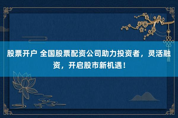 股票开户 全国股票配资公司助力投资者，灵活融资，开启股市新机遇！