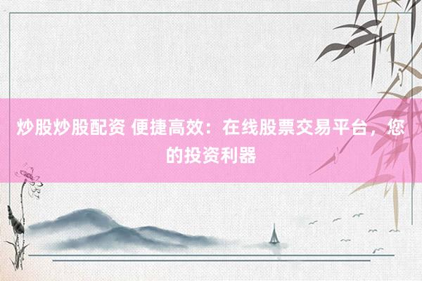 炒股炒股配资 便捷高效：在线股票交易平台，您的投资利器