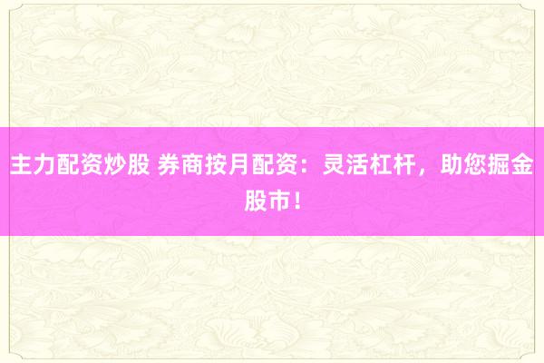 主力配资炒股 券商按月配资：灵活杠杆，助您掘金股市！