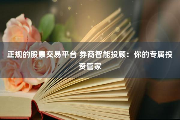正规的股票交易平台 券商智能投顾：你的专属投资管家