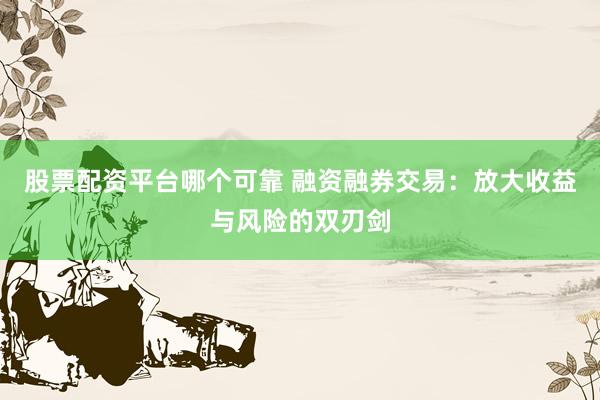 股票配资平台哪个可靠 融资融券交易：放大收益与风险的双刃剑