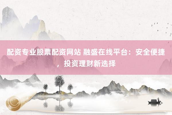 配资专业股票配资网站 融盛在线平台：安全便捷，投资理财新选择