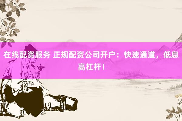 在线配资服务 正规配资公司开户：快速通道，低息高杠杆！