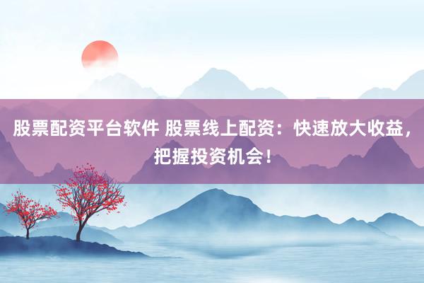 股票配资平台软件 股票线上配资：快速放大收益，把握投资机会！