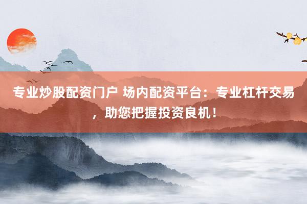 专业炒股配资门户 场内配资平台：专业杠杆交易，助您把握投资良机！